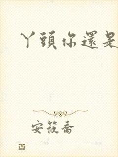 丫头你还是个处