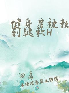 健身房被教练啪到腿软H