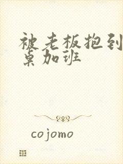 被老板抱到办公桌加班