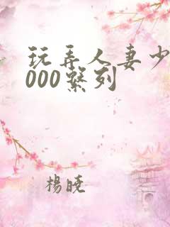 玩弄人妻少妇1000系列