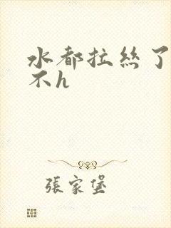 水都拉丝了还说不h