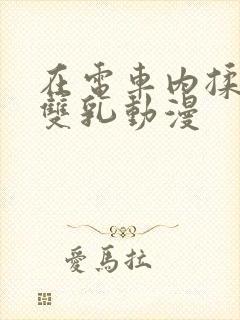 在电车内揉她的双乳动漫