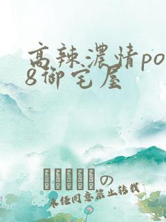 高辣浓情po18御宅屋