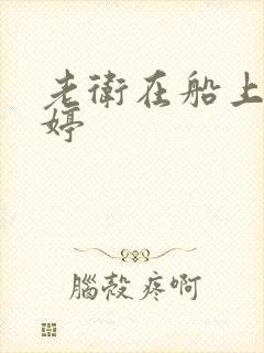 老卫在船上弄雨婷
