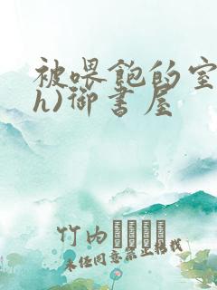 被喂饱的室友(h)御书屋