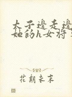 太子边走边挺进她的h女将军