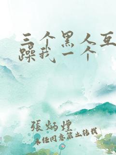 三个黑人互换着躁我一个