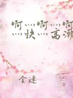 啊灬啊灬啊灬啊灬快灬高潮