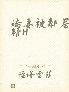 娇妻被邻居灌满精H