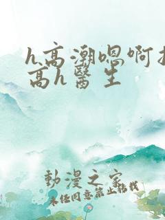 h高潮嗯啊抽搐高h医生