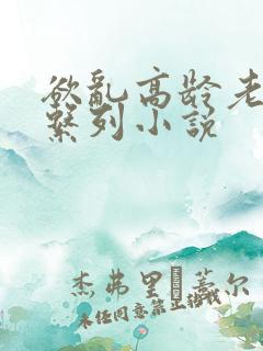 欲乱高龄老女人系列小说