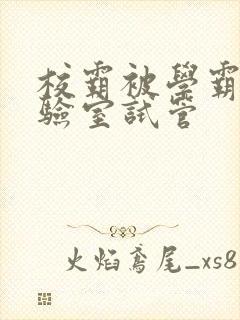 校霸被学霸压实验室试管