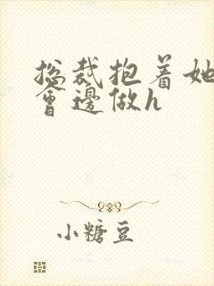 总裁抱着她边开会边做h