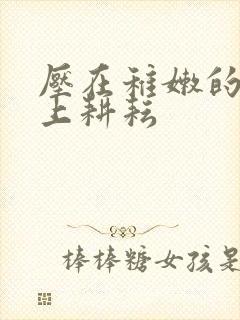 压在稚嫩的身体上耕耘