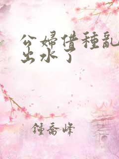 公妇借种乱h日出水了