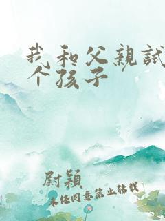 我和父亲试着生个孩子