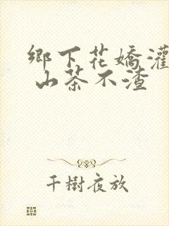 乡下花娇灌日常 山茶不渣