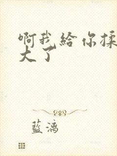 啊我给你揉揉就大了