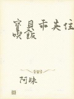 宝贝乖夹住了去吃饭