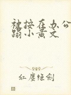 被按在办公室糟蹋小黄文