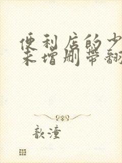 便利店的少女z未增删带翻译樱花