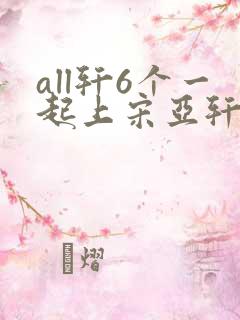 all轩6个一起上宋亚轩