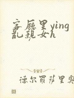 客厅里ying乱亲女h