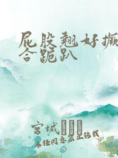 屁股翘好撅高迎合跪趴