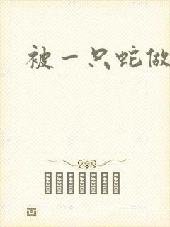被一只蛇做了
