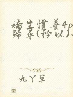 娇生惯养4ph归寻(矜以)小说免费阅读