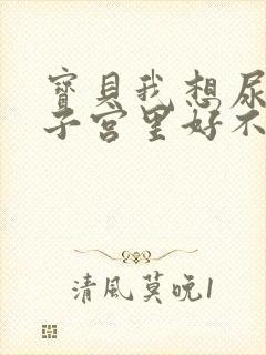 宝贝我想尿在你子宫里好不好