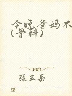 今晚爸妈不在家(骨科)