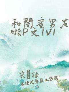 和闺蜜男友H啪啪P文1V1