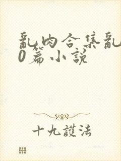 乱肉合集乱500篇小说