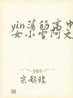 yin荡的高中女小雪阿文