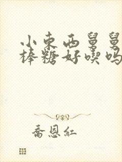 小东西舅舅的棒棒糖好吃吗