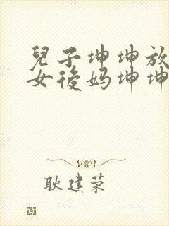 儿子坤坤放入美女后妈坤坤