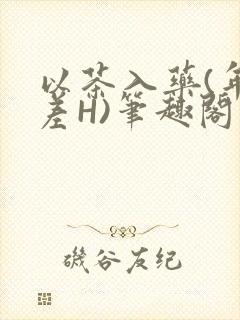 以茶入药(年龄差H)笔趣阁