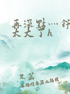 再深点灬舒服灬太大了h