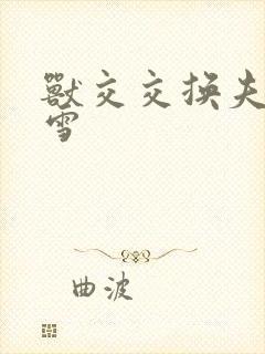 兽交交换夫妻小雪