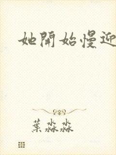 她开始慢迎迎合