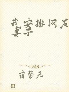 我安排网友开发妻子