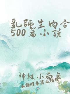乱师生肉合集乱500篇小说