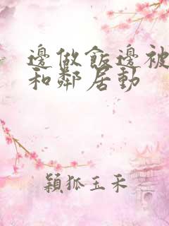 边做饭边被躁我和邻居动