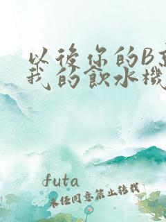 以后你的B就是我的饮水机