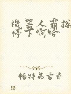 机器人霸总微博停下啊哈