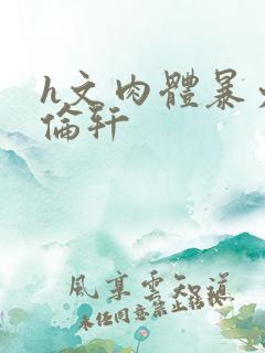 h文肉体暴力强伦轩