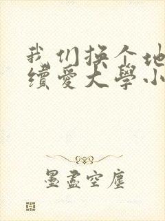 我们换个地方继续爱大学小说