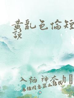 黄乱色伦短篇小说