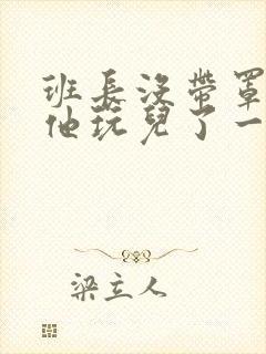 班长没带罩子让他玩儿了一天